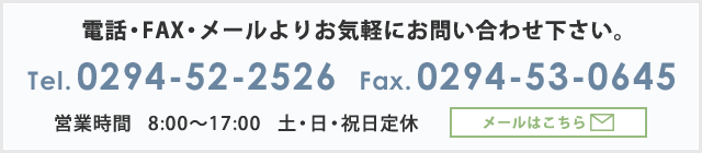 TEL 0294-52-2526 FAX 0294-53-0645 【営業時間】　8:00～17:00　定休日 土・日・祝日